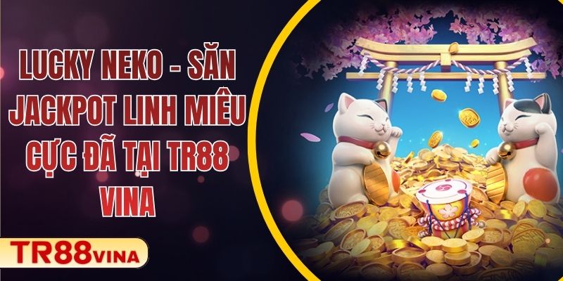 Lucky Neko – Săn Jackpot Linh Miêu Cực Đã Tại TR88 VINA 1 Lucky Neko – Săn Jackpot Linh Miêu Cực Đã Tại TR88 VINA