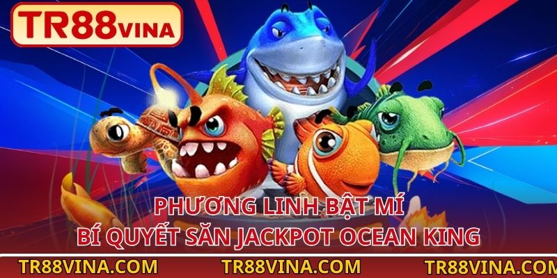 Mẹo Chơi Ocean King Jackpot Dễ Thắng Nhất Tại TR88 4 Phương Linh bật mí bí quyết săn Jackpot Ocean King