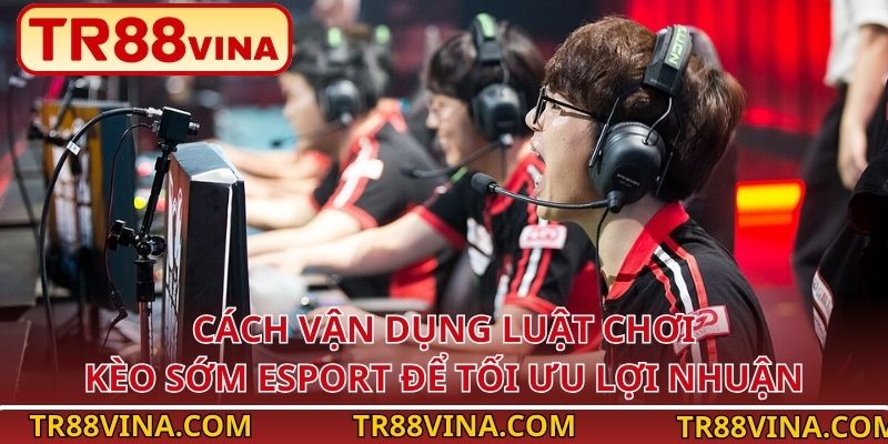 TR88 Hướng Dẫn Luật Chơi Kèo Sớm Esport - Mẹo Xuống Kèo Hiệu Quả 4 Cách vận dụng luật chơi kèo sớm Esport để tối ưu lợi nhuận