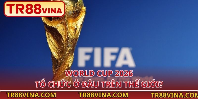 World Cup 2026 – Cập Nhật Thông Tin Mới Nhất Tại TR88 3 World Cup 2026 tổ chức ở đâu trên thế giới?